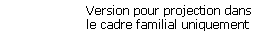 Version pour projection dans 
le cadre familial uniquement